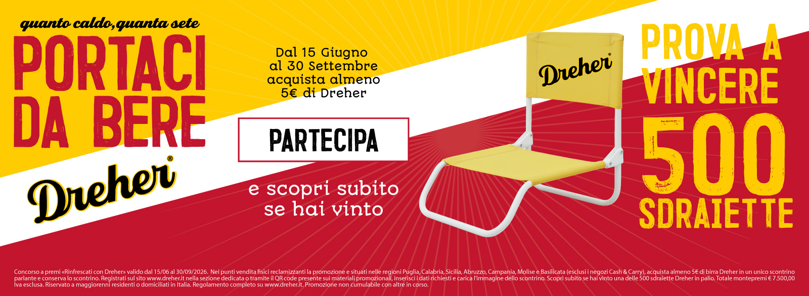 Concorso a premi «Rinfrescati con Dreher» valido dal 15/06 al 30/09/2026. Nei punti vendita fisici reclamizzanti la promozione e situati nelle regioni Puglia, Calabria, Sicilia, Abruzzo, Campania, Molise e Basilicata (esclusi i negozi Cash & Carry), acquista almeno 5€ di birra Dreher in un unico scontrino parlante e conserva lo scontrino. Registrati sul sito www.dreher.it nella sezione dedicata o tramite il QR code presente sui materiali promozionali, inserisci i dati richiesti e carica l'immagine dello scontrino. Scopri subito se hai vinto una delle 500 sdraiette Dreher in palio. Totale montepremi € 7.500,00 Iva esclusa. Riservato a maggiorenni residenti o domiciliati in Italia. Regolamento completo su www.dreher.it. Promozione non cumulabile con altre in corso.